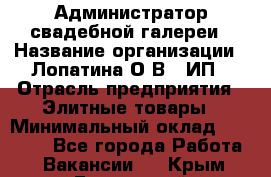 Администратор свадебной галереи › Название организации ­ Лопатина О.В., ИП › Отрасль предприятия ­ Элитные товары › Минимальный оклад ­ 28 000 - Все города Работа » Вакансии   . Крым,Бахчисарай